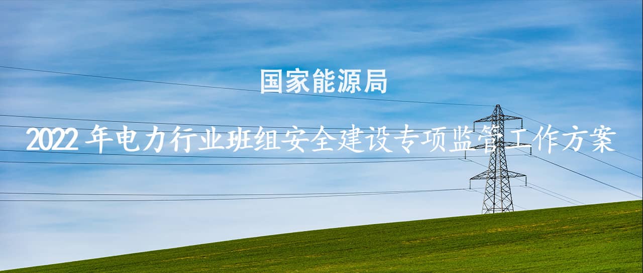 國家能源局印發(fā)《2022年電力行業(yè)班組安全建設專項監(jiān)管工作方案》